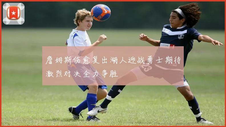 詹姆斯伤愈复出湖人迎战勇士期待激烈对决全力争胜