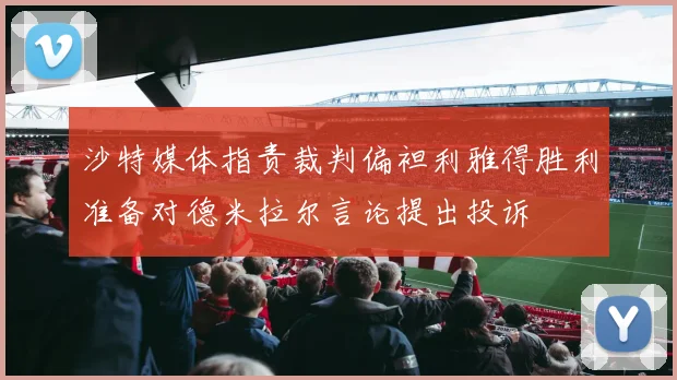 沙特媒体指责裁判偏袒利雅得胜利准备对德米拉尔言论提出投诉