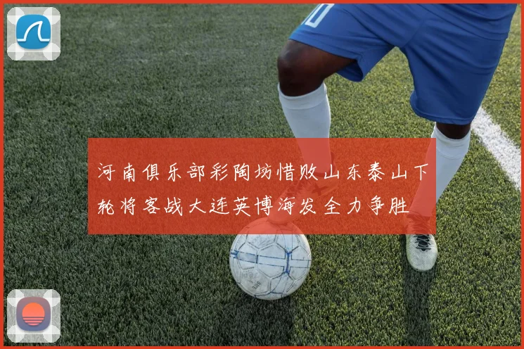 河南俱乐部彩陶坊惜败山东泰山下轮将客战大连英博海发全力争胜