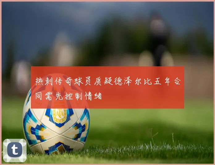 热刺传奇球员质疑德泽尔比五年合同需先控制情绪