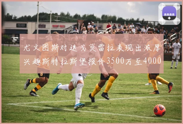 尤文图斯对迭戈莫雷拉表现出浓厚兴趣斯特拉斯堡报价3500万至4000万