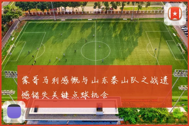 蒙哥马利感慨与山东泰山队之战遗憾错失关键点球机会