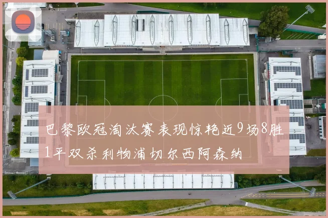 巴黎欧冠淘汰赛表现惊艳近9场8胜1平双杀利物浦切尔西阿森纳