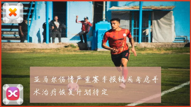 亚马尔伤情严重赛季报销或考虑手术治疗恢复计划待定