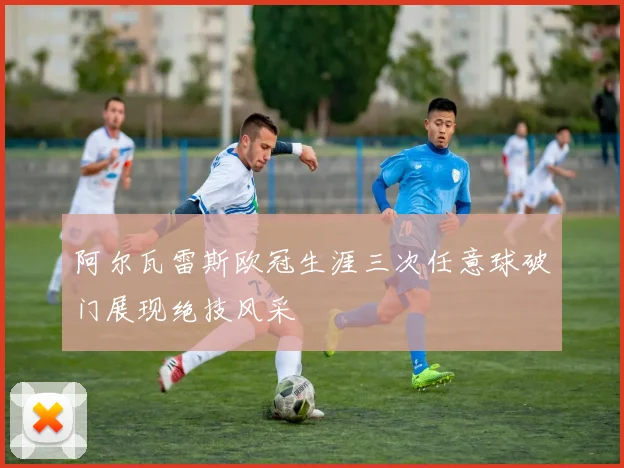 阿尔瓦雷斯欧冠生涯三次任意球破门展现绝技风采