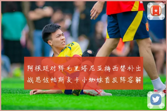 阿根廷对阵毛里塔尼亚梅西替补出战恩佐帕斯麦卡小蜘蛛首发阵容解析