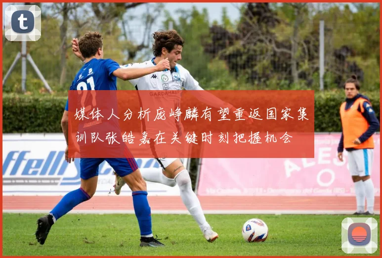 媒体人分析庞峥麟有望重返国家集训队张皓嘉在关键时刻把握机会