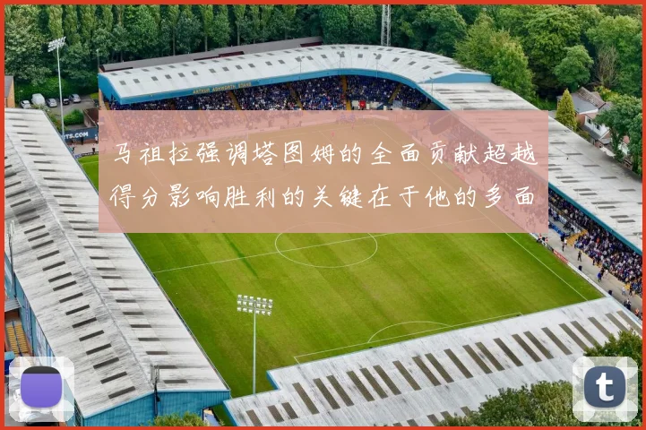 马祖拉强调塔图姆的全面贡献超越得分影响胜利的关键在于他的多面能力