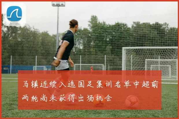 马镇连续入选国足集训名单中超前两轮尚未获得出场机会