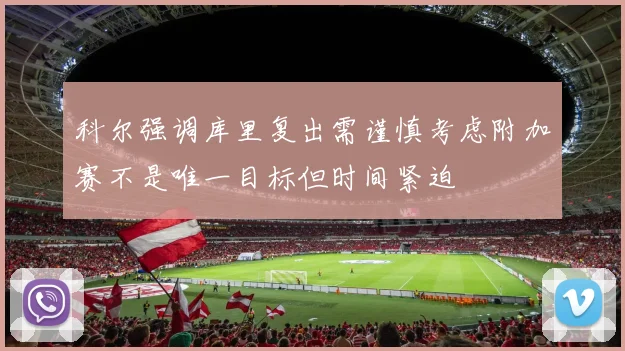 科尔强调库里复出需谨慎考虑附加赛不是唯一目标但时间紧迫