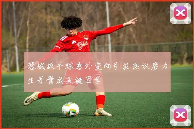 蓉城扳平球意外变向引发热议廖力生手臂成关键因素