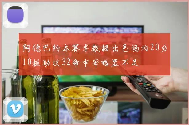阿德巴约本赛季数据出色场均20分10板助攻32命中率略显不足