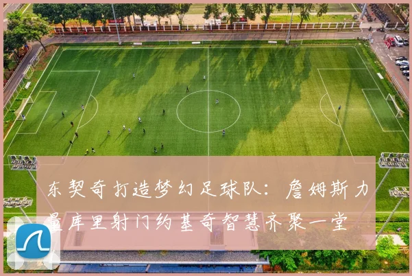 东契奇打造梦幻足球队：詹姆斯力量库里射门约基奇智慧齐聚一堂