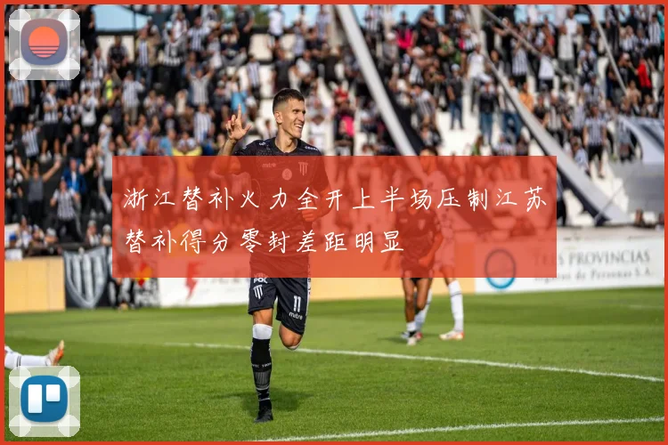 浙江替补火力全开上半场压制江苏替补得分零封差距明显