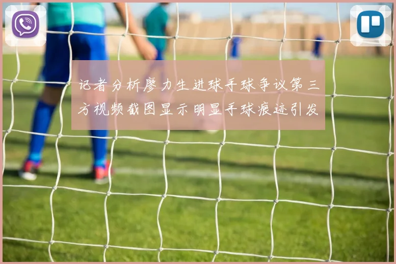 记者分析廖力生进球手球争议第三方视频截图显示明显手球痕迹引发热议