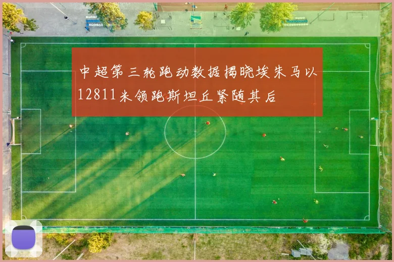 中超第三轮跑动数据揭晓埃朱马以12811米领跑斯坦丘紧随其后