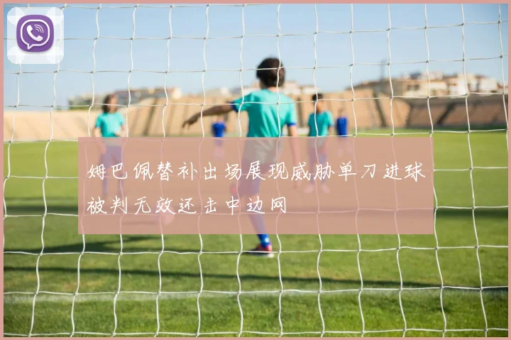 姆巴佩替补出场展现威胁单刀进球被判无效还击中边网
