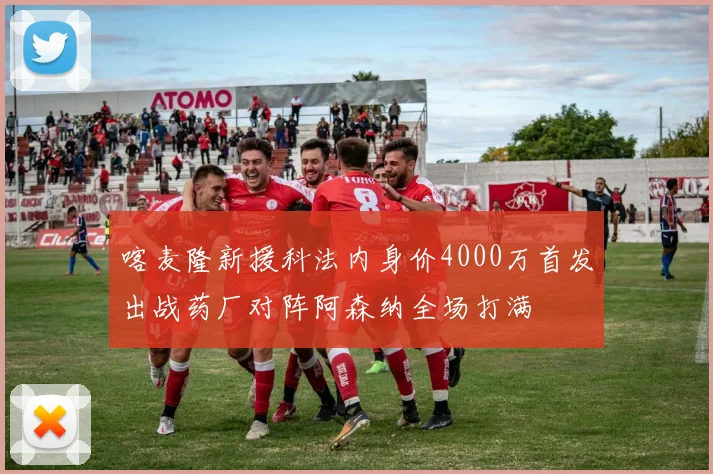 喀麦隆新援科法内身价4000万首发出战药厂对阵阿森纳全场打满