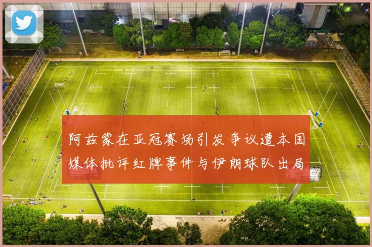 阿兹蒙在亚冠赛场引发争议遭本国媒体批评红牌事件与伊朗球队出局相关